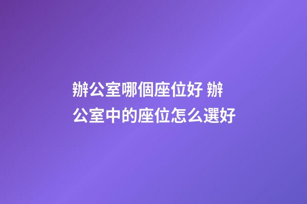 辦公室哪個座位好 辦公室中的座位怎么選好